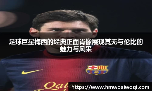 足球巨星梅西的经典正面肖像展现其无与伦比的魅力与风采