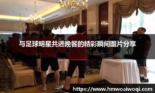 与足球明星共进晚餐的精彩瞬间图片分享