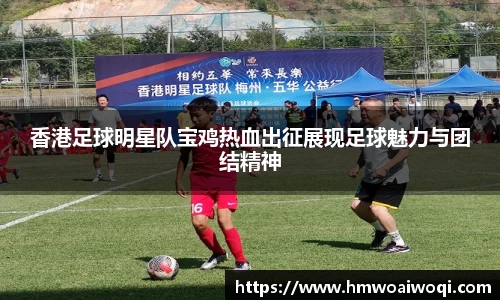 香港足球明星队宝鸡热血出征展现足球魅力与团结精神