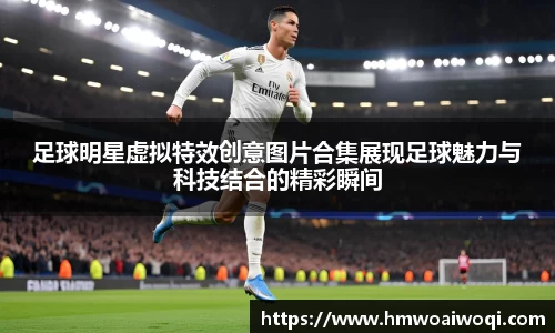 足球明星虚拟特效创意图片合集展现足球魅力与科技结合的精彩瞬间